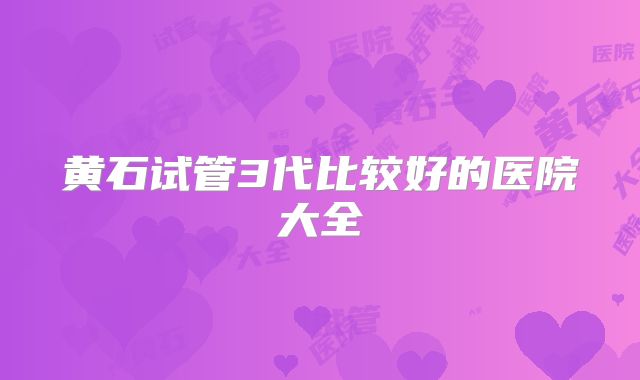 黄石试管3代比较好的医院大全