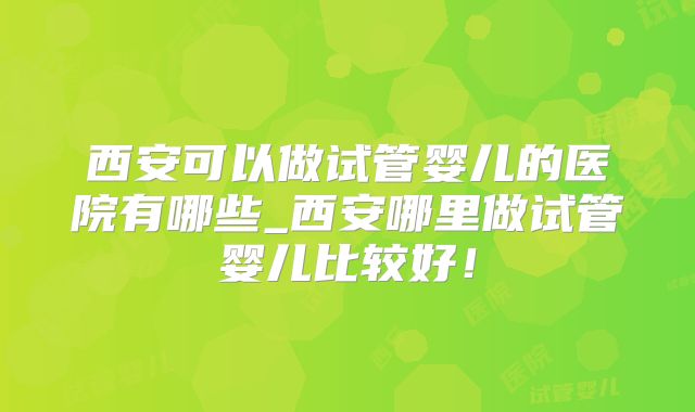 西安可以做试管婴儿的医院有哪些_西安哪里做试管婴儿比较好!
