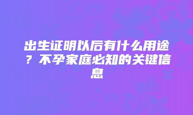 出生证明以后有什么用途？不孕家庭必知的关键信息