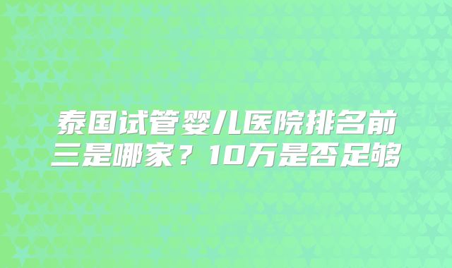 泰国试管婴儿医院排名前三是哪家？10万是否足够