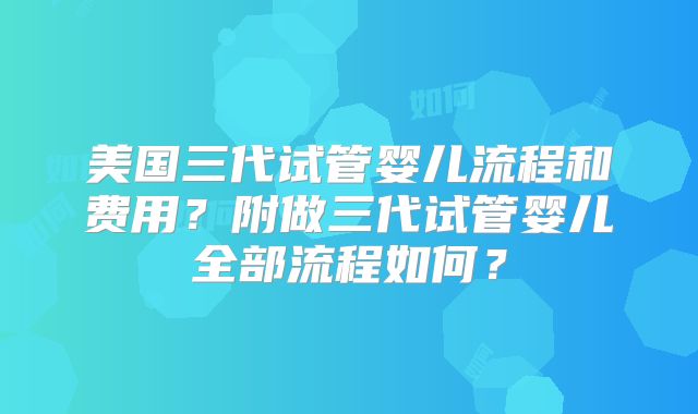 美国三代试管婴儿流程和费用?附做三代试管婴儿全部流程如何?