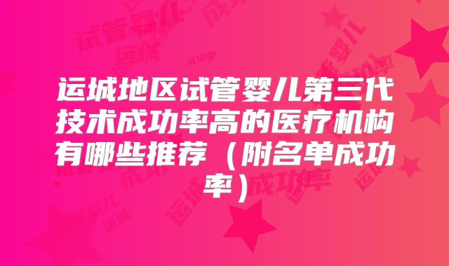 运城地区试管婴儿第三代技术成功率高的医疗机构有哪些推荐（附名单成功率）