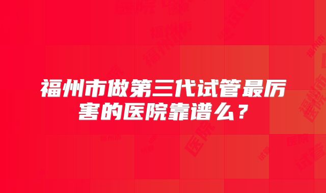 福州市做第三代试管最厉害的医院靠谱么?