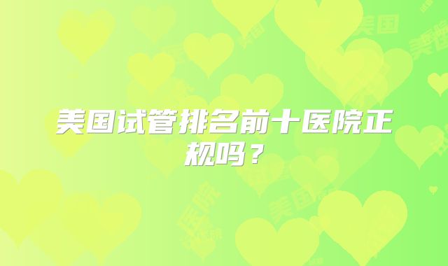 美国试管排名前十医院正规吗？