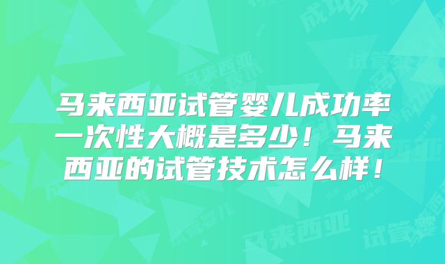 马来西亚试管婴儿成功率一次性大概是多少！马来西亚的试管技术怎么样！
