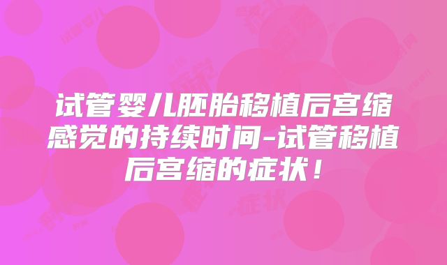 试管婴儿胚胎移植后宫缩感觉的持续时间-试管移植后宫缩的症状！