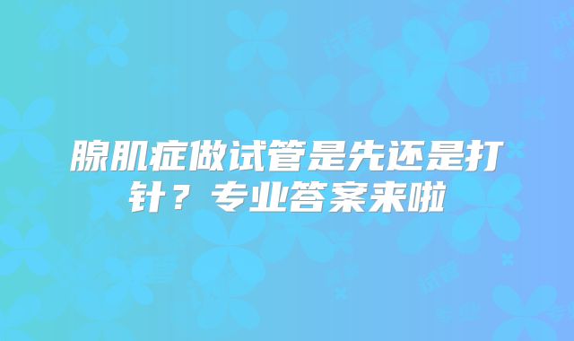 腺肌症做试管是先还是打针?专业答案来啦