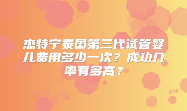 杰特宁泰国第三代试管婴儿费用多少一次？成功几率有多高？
