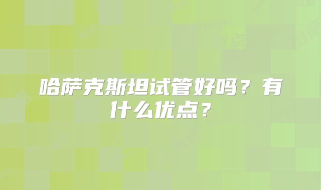 哈萨克斯坦试管好吗?有什么优点?