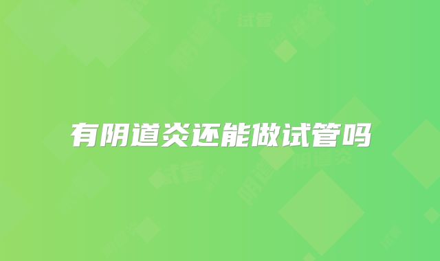 有阴道炎还能做试管吗