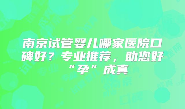 南京试管婴儿哪家医院口碑好？专业推荐，助您好“孕”成真