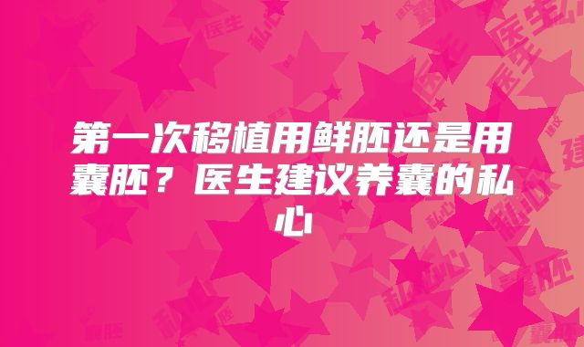 第一次移植用鲜胚还是用囊胚？医生建议养囊的私心