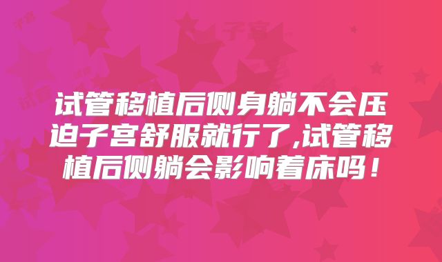 试管移植后侧身躺不会压迫子宫舒服就行了,试管移植后侧躺会影响着床吗！