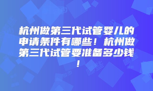 杭州做第三代试管婴儿的申请条件有哪些！杭州做第三代试管要准备多少钱！