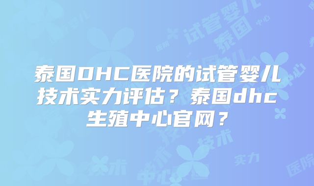 泰国DHC医院的试管婴儿技术实力评估？泰国dhc生殖中心官网？