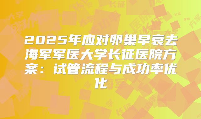2025年应对卵巢早衰去海军军医大学长征医院方案:试管流程与成功率优化