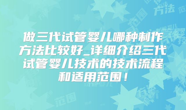 做三代试管婴儿哪种制作方法比较好_详细介绍三代试管婴儿技术的技术流程和适用范围！