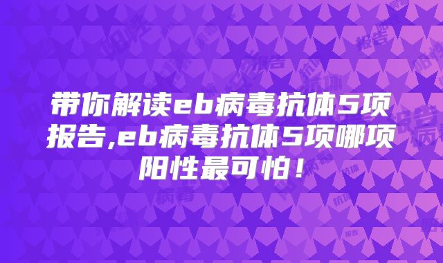 带你解读eb病毒抗体5项报告,eb病毒抗体5项哪项阳性最可怕!