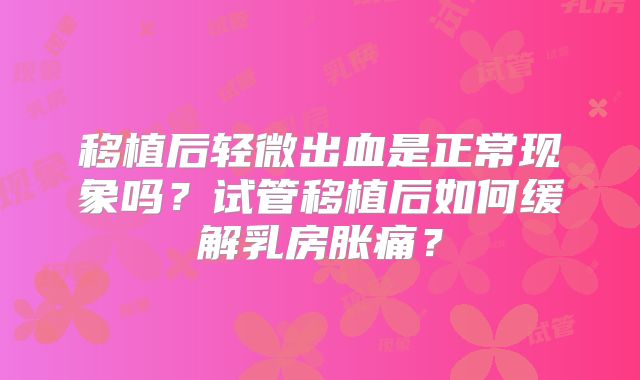 移植后轻微出血是正常现象吗？试管移植后如何缓解乳房胀痛？