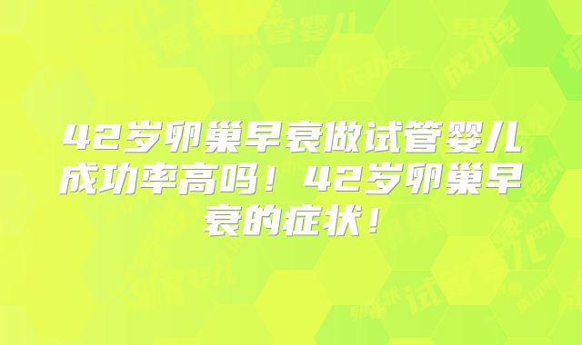 42岁卵巢早衰做试管婴儿成功率高吗！42岁卵巢早衰的症状！