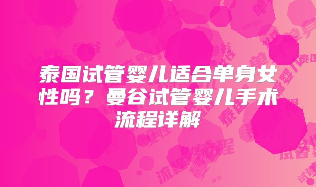 泰国试管婴儿适合单身女性吗?曼谷试管婴儿手术流程详解