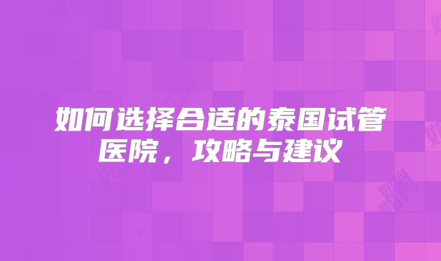 如何选择合适的泰国试管医院,攻略与建议