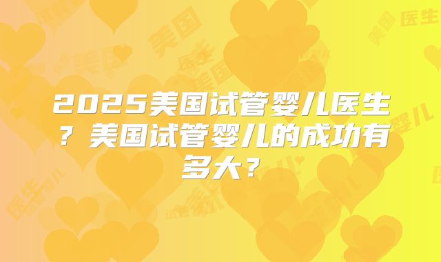 2025美国试管婴儿医生?美国试管婴儿的成功有多大?