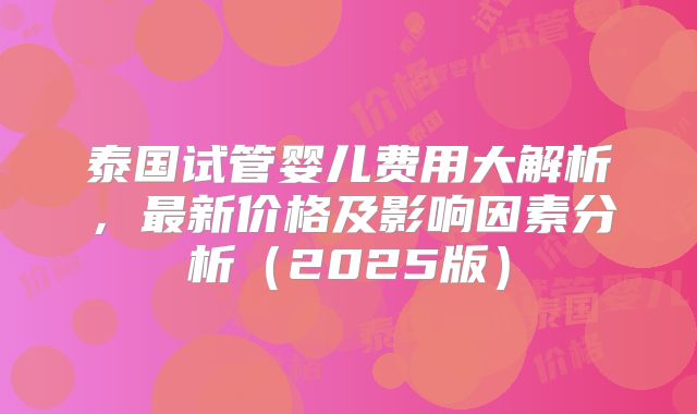 泰国试管婴儿费用大解析，最新价格及影响因素分析（2025版）