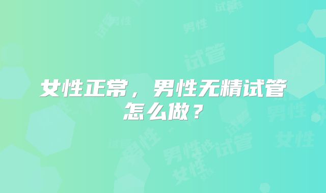 女性正常，男性无精试管怎么做？