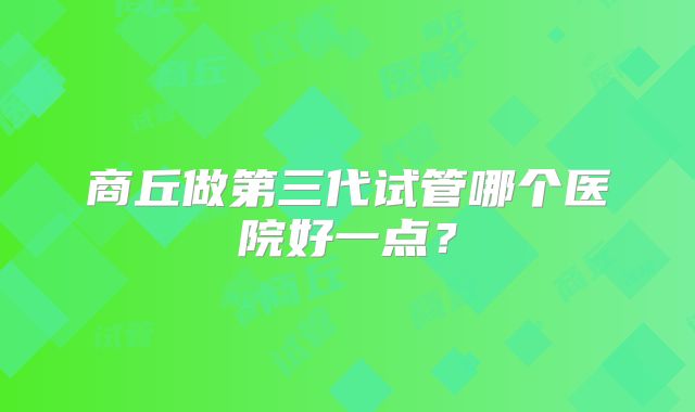 商丘做第三代试管哪个医院好一点？
