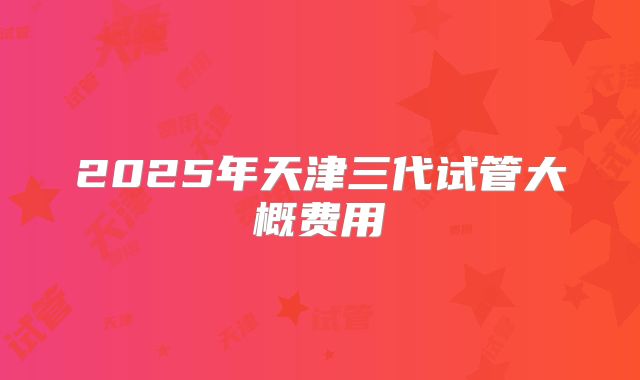 2025年天津三代试管大概费用