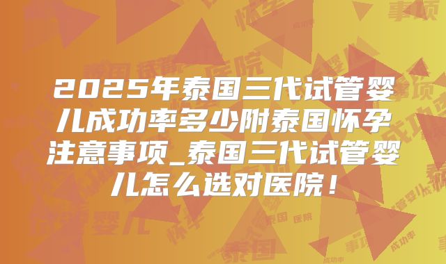 2025年泰国三代试管婴儿成功率多少附泰国怀孕注意事项_泰国三代试管婴儿怎么选对医院！
