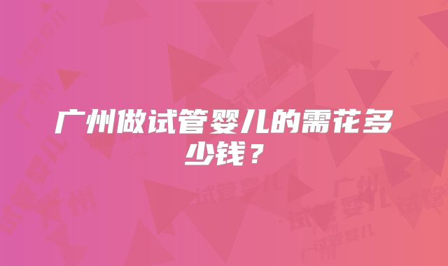 广州做试管婴儿的需花多少钱?