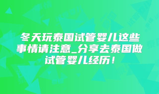 冬天玩泰国试管婴儿这些事情请注意_分享去泰国做试管婴儿经历!
