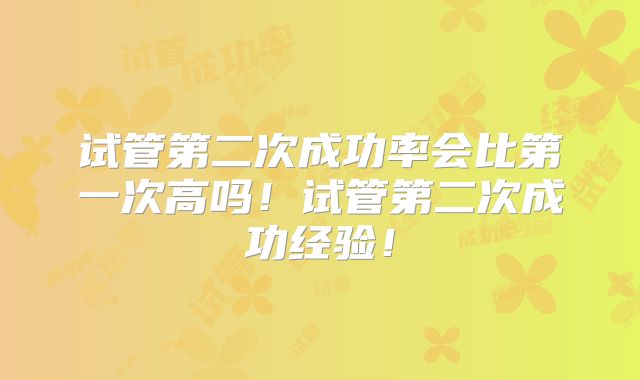 试管第二次成功率会比第一次高吗!试管第二次成功经验!