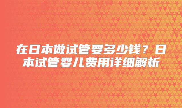 在日本做试管要多少钱？日本试管婴儿费用详细解析