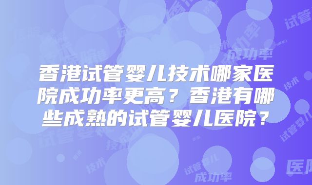 香港试管婴儿技术哪家医院成功率更高？香港有哪些成熟的试管婴儿医院？
