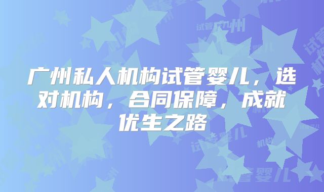 广州私人机构试管婴儿，选对机构，合同保障，成就优生之路