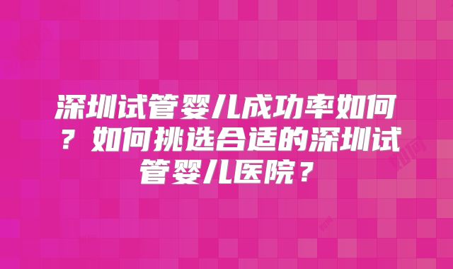 深圳试管婴儿成功率如何？如何挑选合适的深圳试管婴儿医院？