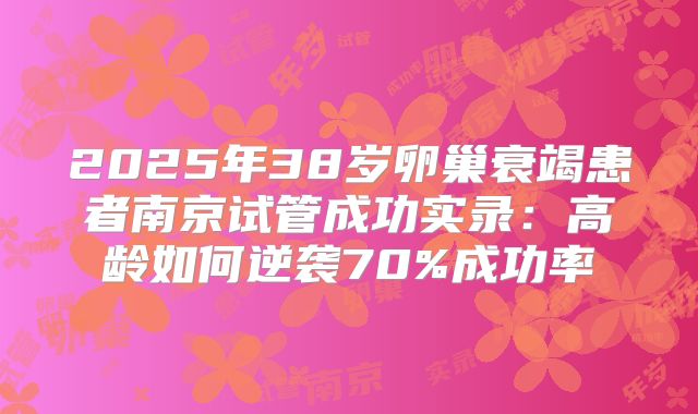2025年38岁卵巢衰竭患者南京试管成功实录：高龄如何逆袭70%成功率