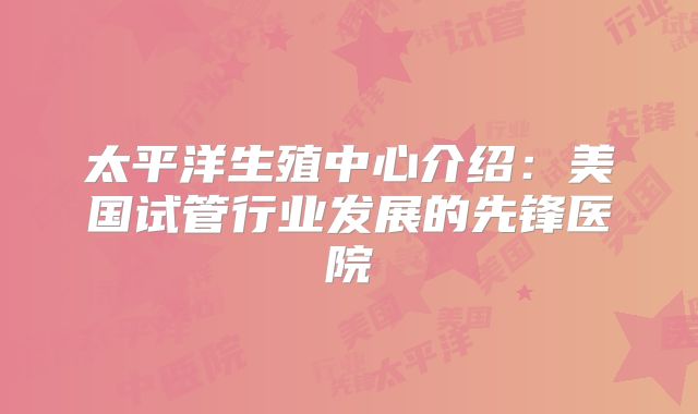 太平洋生殖中心介绍：美国试管行业发展的先锋医院