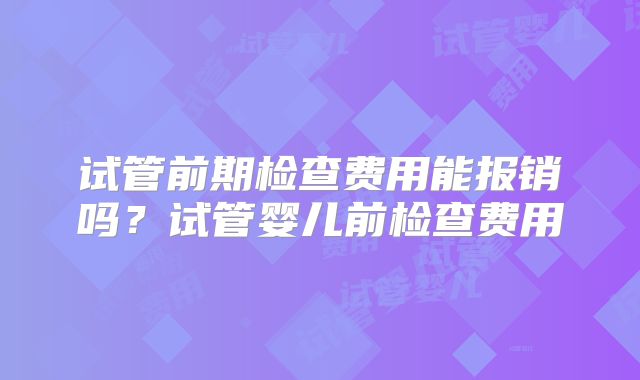 试管前期检查费用能报销吗？试管婴儿前检查费用