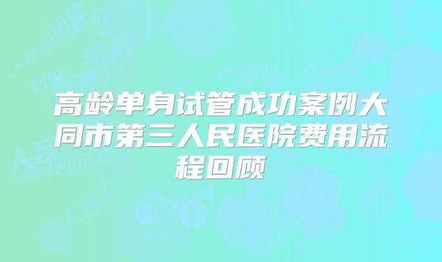 高龄单身试管成功案例大同市第三人民医院费用流程回顾