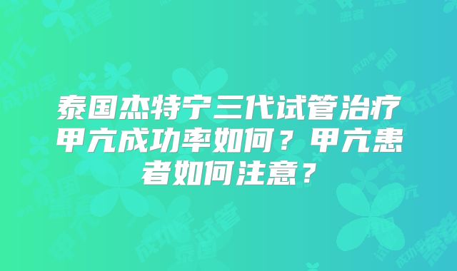 泰国杰特宁三代试管治疗甲亢成功率如何?甲亢患者如何注意?