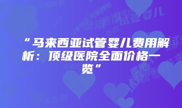“马来西亚试管婴儿费用解析：顶级医院全面价格一览”