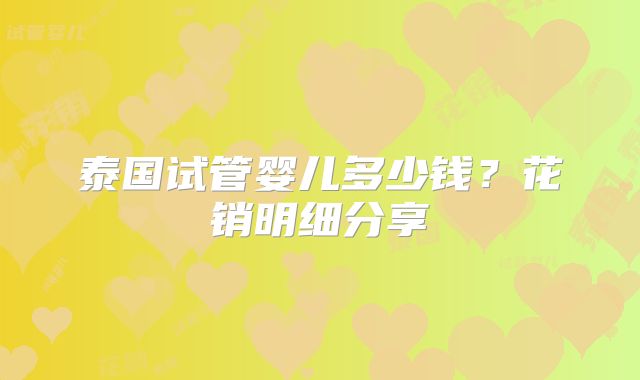 泰国试管婴儿多少钱?花销明细分享