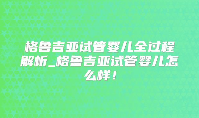 格鲁吉亚试管婴儿全过程解析_格鲁吉亚试管婴儿怎么样！