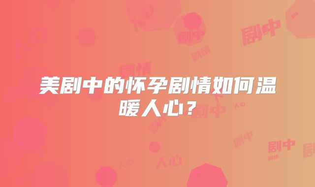 美剧中的怀孕剧情如何温暖人心？
