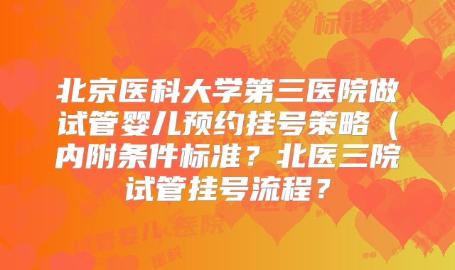 北京医科大学第三医院做试管婴儿预约挂号策略(内附条件标准?北医三院试管挂号流程?