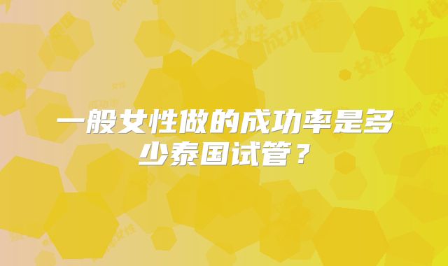 一般女性做的成功率是多少泰国试管？